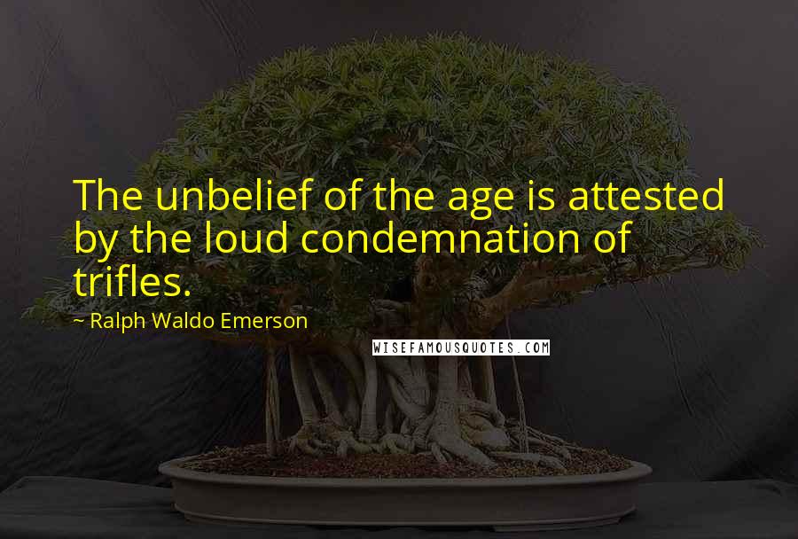 Ralph Waldo Emerson Quotes: The unbelief of the age is attested by the loud condemnation of trifles.