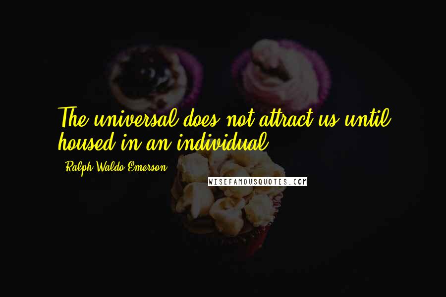 Ralph Waldo Emerson Quotes: The universal does not attract us until housed in an individual.