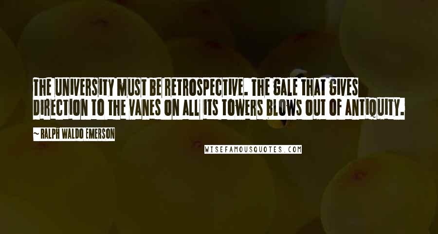 Ralph Waldo Emerson Quotes: The university must be retrospective. The gale that gives direction to the vanes on all its towers blows out of antiquity.