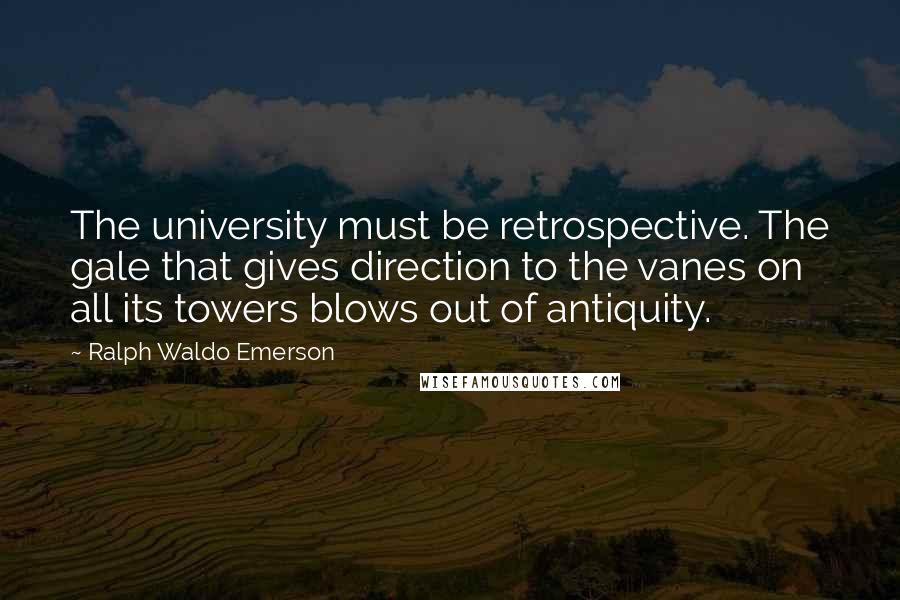 Ralph Waldo Emerson Quotes: The university must be retrospective. The gale that gives direction to the vanes on all its towers blows out of antiquity.