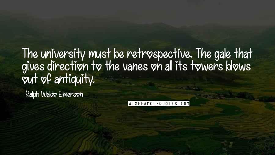 Ralph Waldo Emerson Quotes: The university must be retrospective. The gale that gives direction to the vanes on all its towers blows out of antiquity.