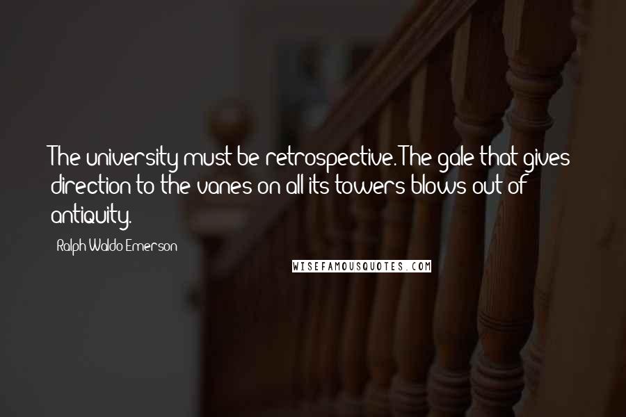 Ralph Waldo Emerson Quotes: The university must be retrospective. The gale that gives direction to the vanes on all its towers blows out of antiquity.