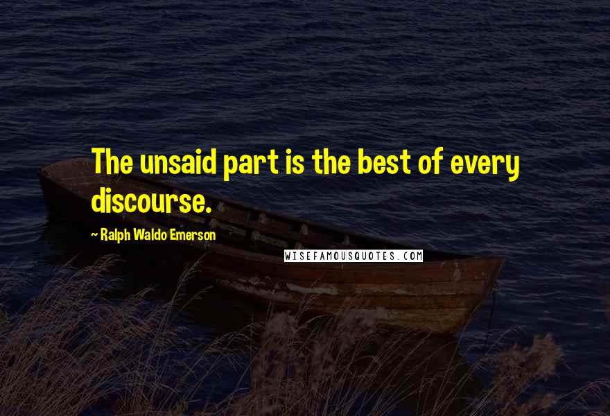 Ralph Waldo Emerson Quotes: The unsaid part is the best of every discourse.