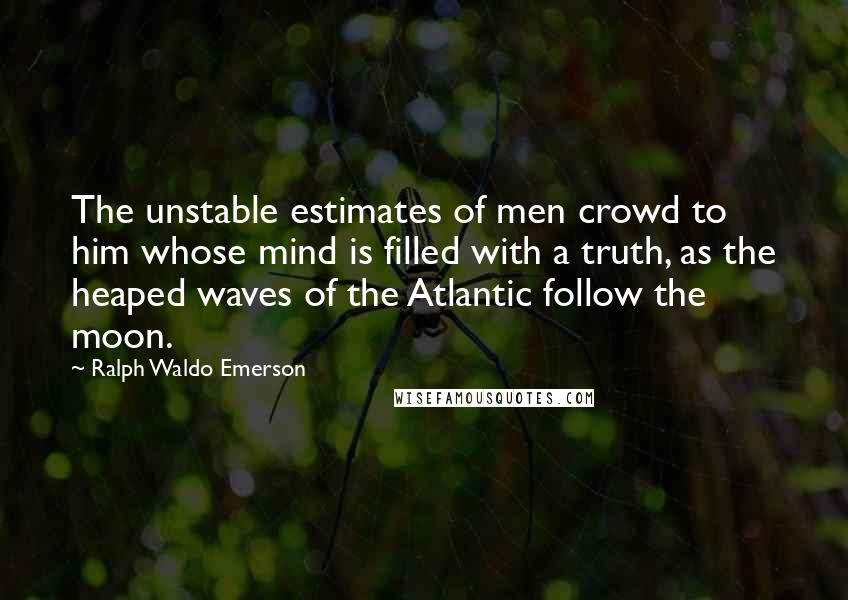 Ralph Waldo Emerson Quotes: The unstable estimates of men crowd to him whose mind is filled with a truth, as the heaped waves of the Atlantic follow the moon.