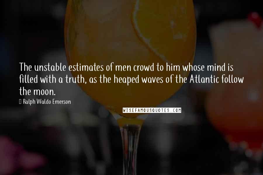 Ralph Waldo Emerson Quotes: The unstable estimates of men crowd to him whose mind is filled with a truth, as the heaped waves of the Atlantic follow the moon.