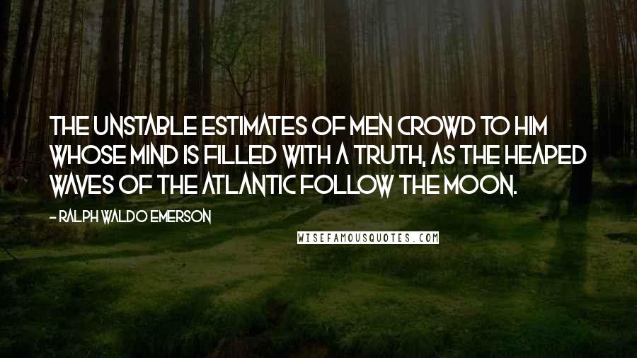 Ralph Waldo Emerson Quotes: The unstable estimates of men crowd to him whose mind is filled with a truth, as the heaped waves of the Atlantic follow the moon.