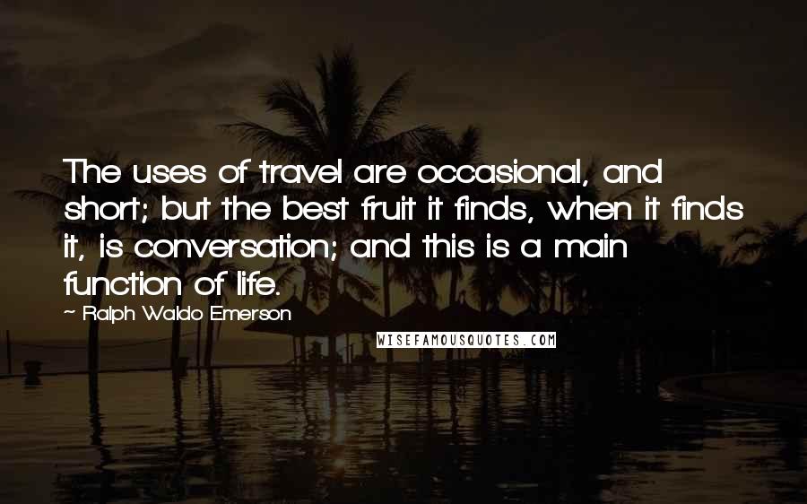 Ralph Waldo Emerson Quotes: The uses of travel are occasional, and short; but the best fruit it finds, when it finds it, is conversation; and this is a main function of life.