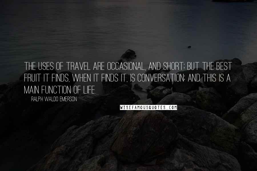 Ralph Waldo Emerson Quotes: The uses of travel are occasional, and short; but the best fruit it finds, when it finds it, is conversation; and this is a main function of life.