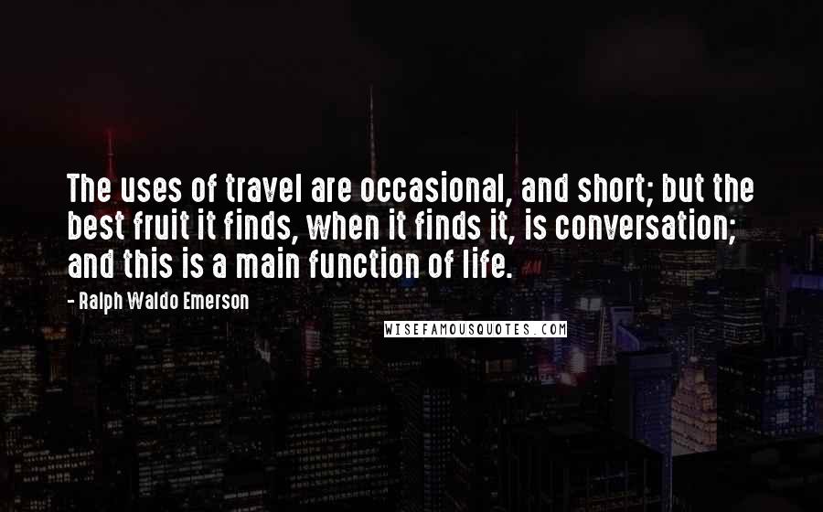 Ralph Waldo Emerson Quotes: The uses of travel are occasional, and short; but the best fruit it finds, when it finds it, is conversation; and this is a main function of life.