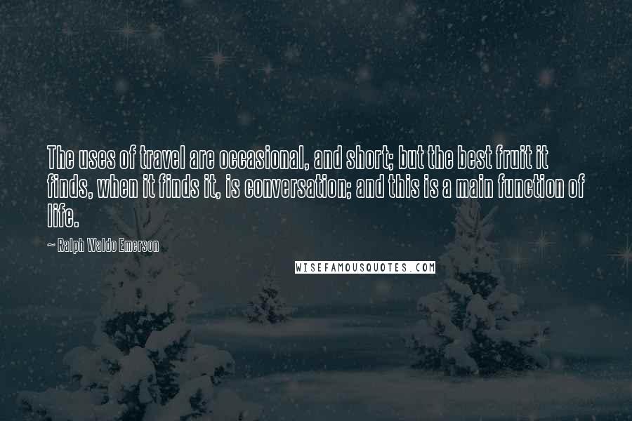 Ralph Waldo Emerson Quotes: The uses of travel are occasional, and short; but the best fruit it finds, when it finds it, is conversation; and this is a main function of life.