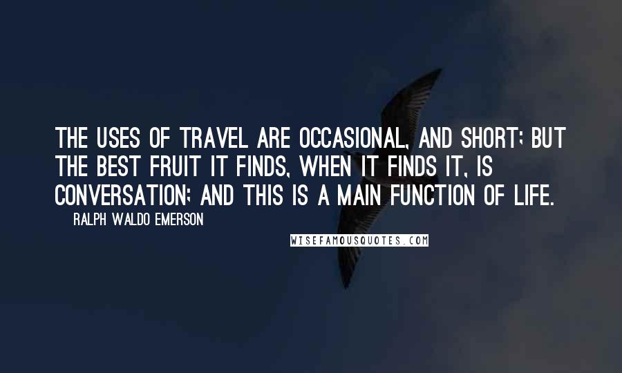 Ralph Waldo Emerson Quotes: The uses of travel are occasional, and short; but the best fruit it finds, when it finds it, is conversation; and this is a main function of life.