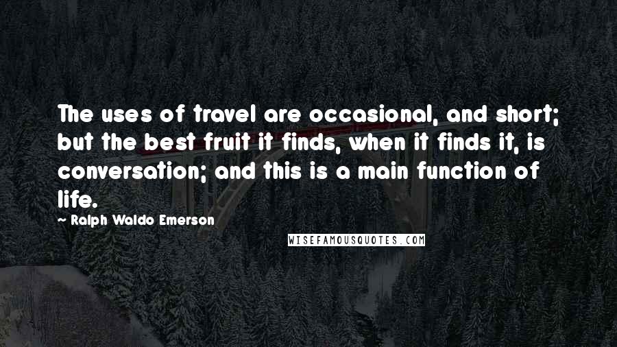 Ralph Waldo Emerson Quotes: The uses of travel are occasional, and short; but the best fruit it finds, when it finds it, is conversation; and this is a main function of life.