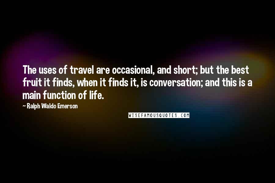 Ralph Waldo Emerson Quotes: The uses of travel are occasional, and short; but the best fruit it finds, when it finds it, is conversation; and this is a main function of life.