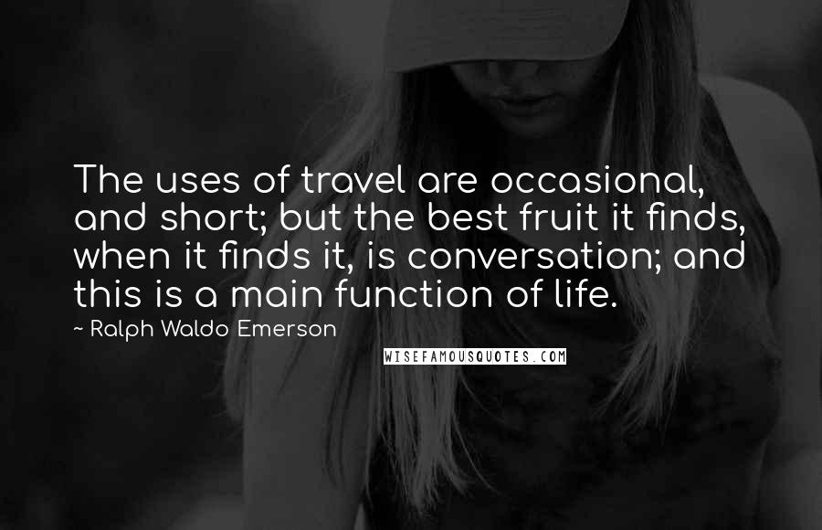 Ralph Waldo Emerson Quotes: The uses of travel are occasional, and short; but the best fruit it finds, when it finds it, is conversation; and this is a main function of life.