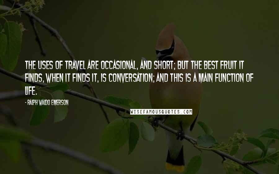 Ralph Waldo Emerson Quotes: The uses of travel are occasional, and short; but the best fruit it finds, when it finds it, is conversation; and this is a main function of life.