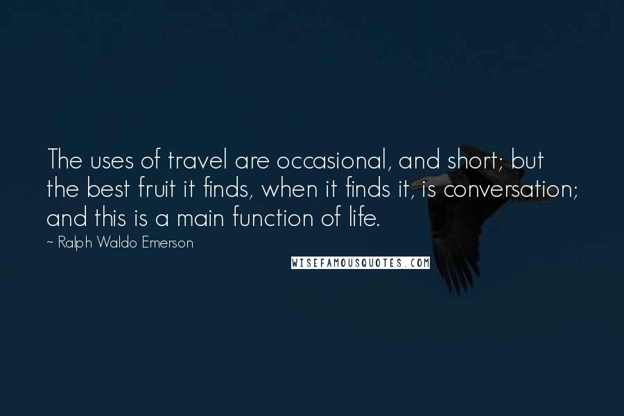 Ralph Waldo Emerson Quotes: The uses of travel are occasional, and short; but the best fruit it finds, when it finds it, is conversation; and this is a main function of life.
