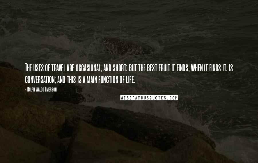 Ralph Waldo Emerson Quotes: The uses of travel are occasional, and short; but the best fruit it finds, when it finds it, is conversation; and this is a main function of life.