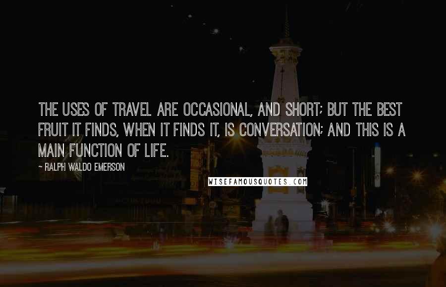 Ralph Waldo Emerson Quotes: The uses of travel are occasional, and short; but the best fruit it finds, when it finds it, is conversation; and this is a main function of life.