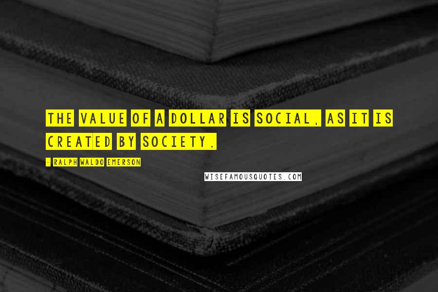 Ralph Waldo Emerson Quotes: The value of a dollar is social, as it is created by society.