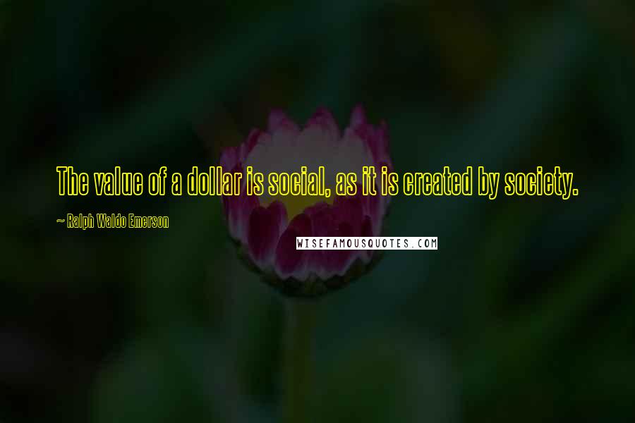 Ralph Waldo Emerson Quotes: The value of a dollar is social, as it is created by society.