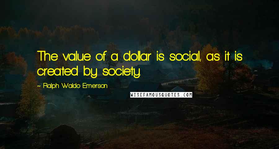 Ralph Waldo Emerson Quotes: The value of a dollar is social, as it is created by society.