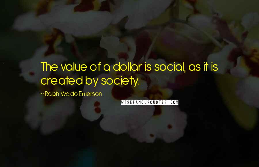 Ralph Waldo Emerson Quotes: The value of a dollar is social, as it is created by society.