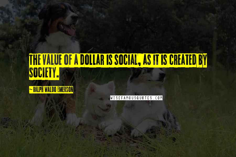 Ralph Waldo Emerson Quotes: The value of a dollar is social, as it is created by society.