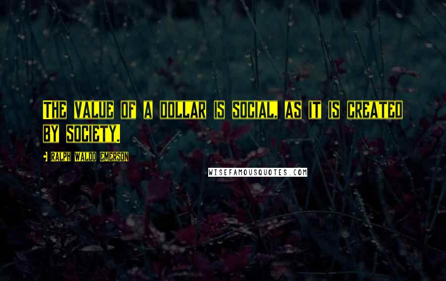 Ralph Waldo Emerson Quotes: The value of a dollar is social, as it is created by society.