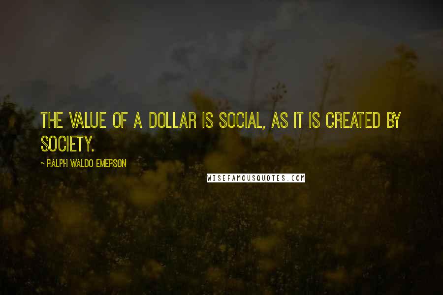 Ralph Waldo Emerson Quotes: The value of a dollar is social, as it is created by society.