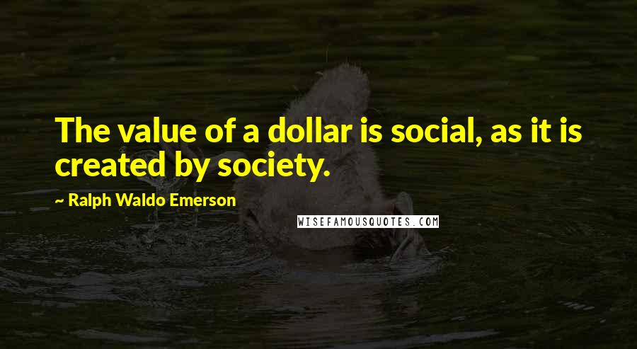 Ralph Waldo Emerson Quotes: The value of a dollar is social, as it is created by society.