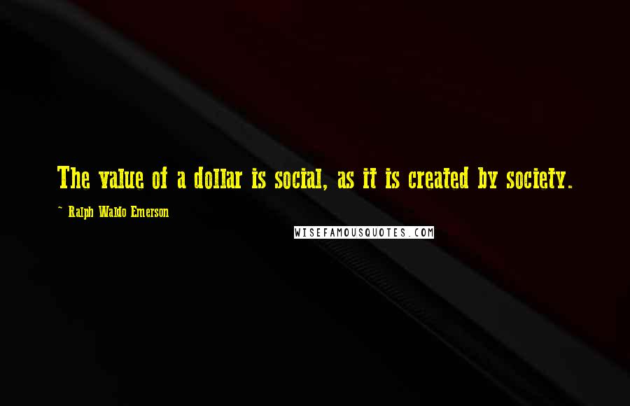 Ralph Waldo Emerson Quotes: The value of a dollar is social, as it is created by society.