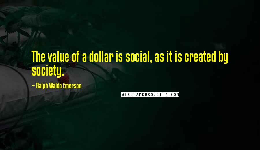 Ralph Waldo Emerson Quotes: The value of a dollar is social, as it is created by society.