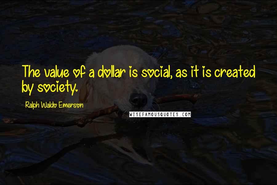 Ralph Waldo Emerson Quotes: The value of a dollar is social, as it is created by society.