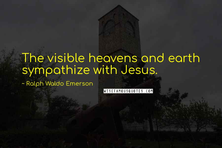 Ralph Waldo Emerson Quotes: The visible heavens and earth sympathize with Jesus.