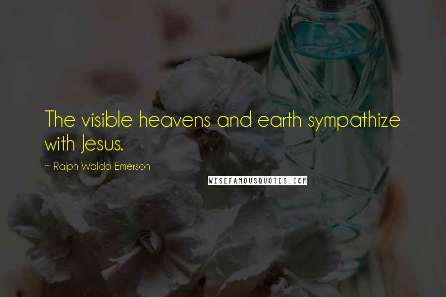 Ralph Waldo Emerson Quotes: The visible heavens and earth sympathize with Jesus.