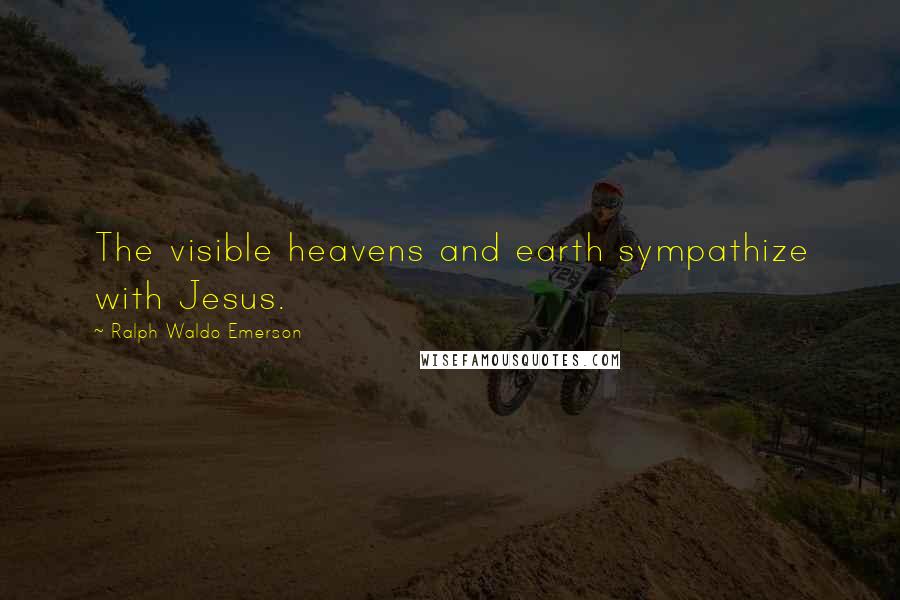 Ralph Waldo Emerson Quotes: The visible heavens and earth sympathize with Jesus.