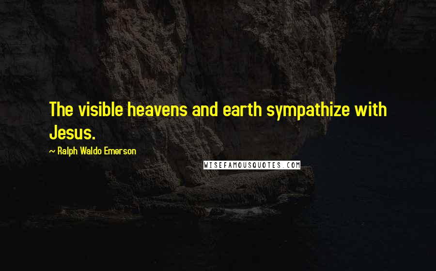 Ralph Waldo Emerson Quotes: The visible heavens and earth sympathize with Jesus.