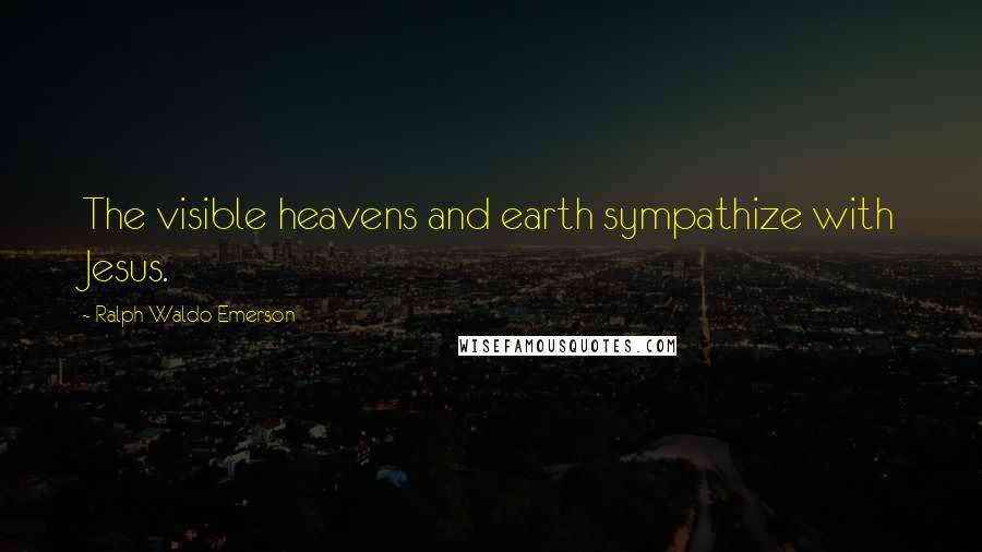 Ralph Waldo Emerson Quotes: The visible heavens and earth sympathize with Jesus.