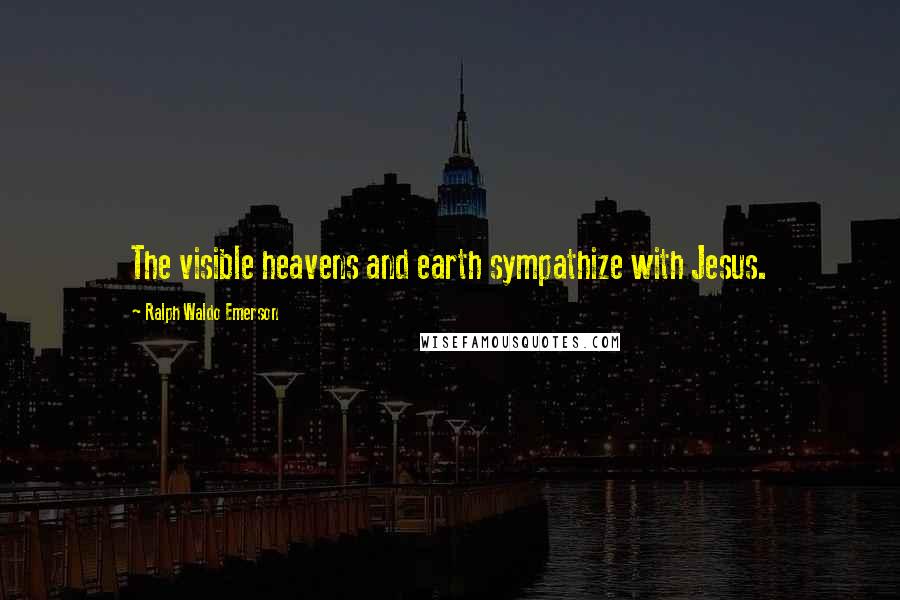 Ralph Waldo Emerson Quotes: The visible heavens and earth sympathize with Jesus.