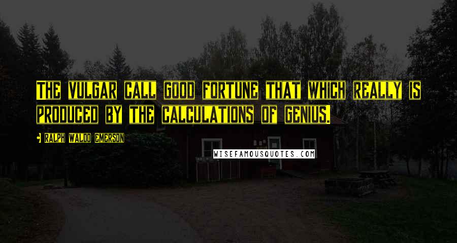 Ralph Waldo Emerson Quotes: The vulgar call good fortune that which really is produced by the calculations of genius.