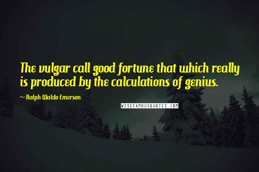 Ralph Waldo Emerson Quotes: The vulgar call good fortune that which really is produced by the calculations of genius.