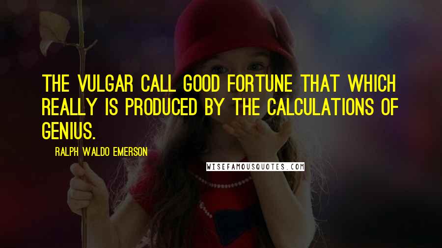 Ralph Waldo Emerson Quotes: The vulgar call good fortune that which really is produced by the calculations of genius.