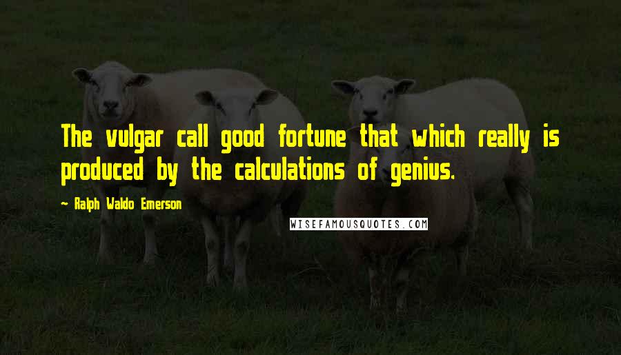 Ralph Waldo Emerson Quotes: The vulgar call good fortune that which really is produced by the calculations of genius.