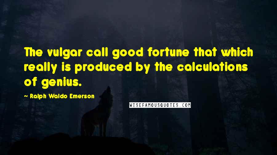 Ralph Waldo Emerson Quotes: The vulgar call good fortune that which really is produced by the calculations of genius.