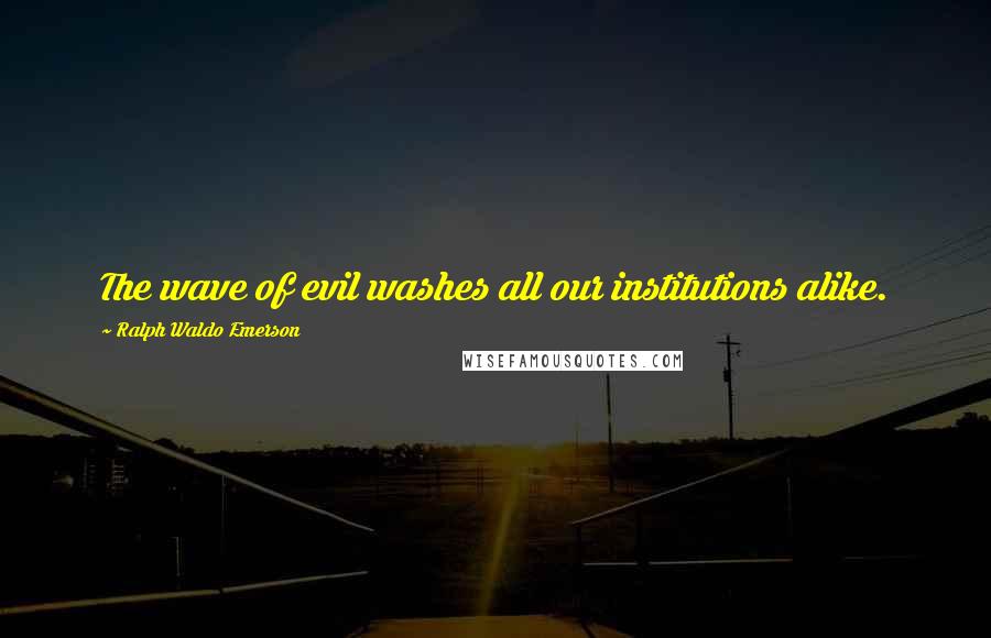Ralph Waldo Emerson Quotes: The wave of evil washes all our institutions alike.