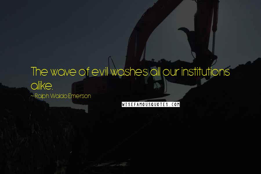 Ralph Waldo Emerson Quotes: The wave of evil washes all our institutions alike.