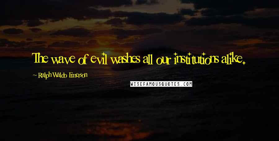 Ralph Waldo Emerson Quotes: The wave of evil washes all our institutions alike.