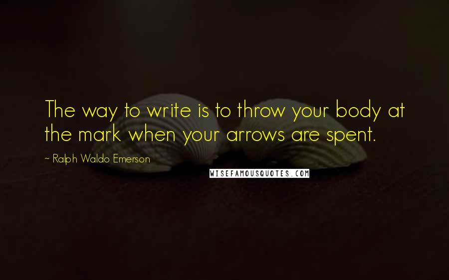 Ralph Waldo Emerson Quotes: The way to write is to throw your body at the mark when your arrows are spent.