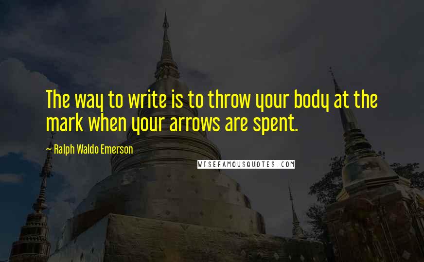 Ralph Waldo Emerson Quotes: The way to write is to throw your body at the mark when your arrows are spent.