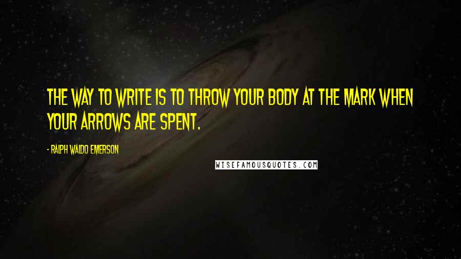Ralph Waldo Emerson Quotes: The way to write is to throw your body at the mark when your arrows are spent.